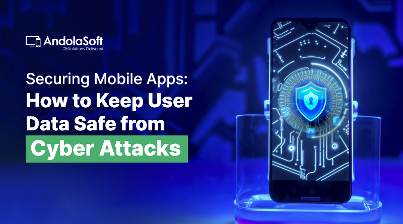 Securing Mobile Apps: How to Keep User Data Safe from Cyber Attacks